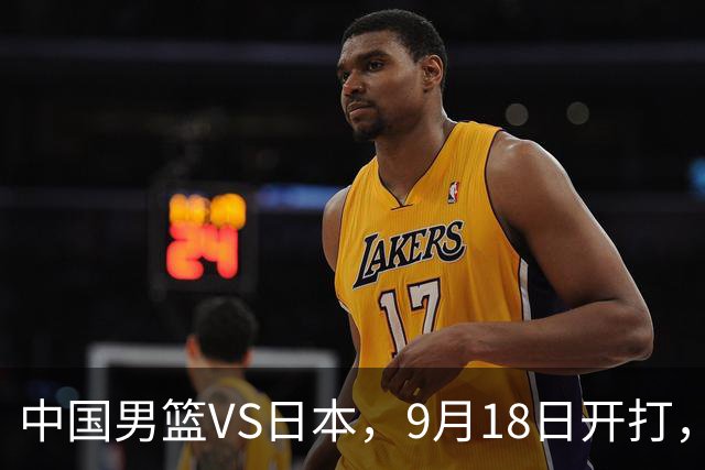 中国男篮VS日本，9月18日开打，CCTV5现场直播！一场无需动员的对决